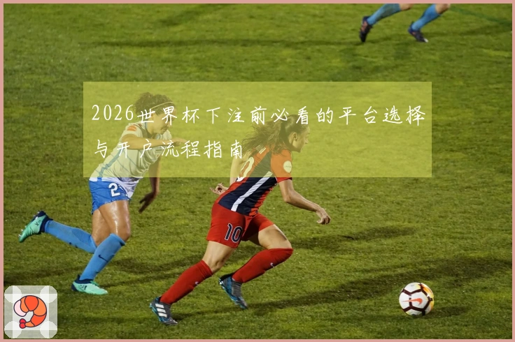 2026世界杯下注前必看的平台选择与开户流程指南